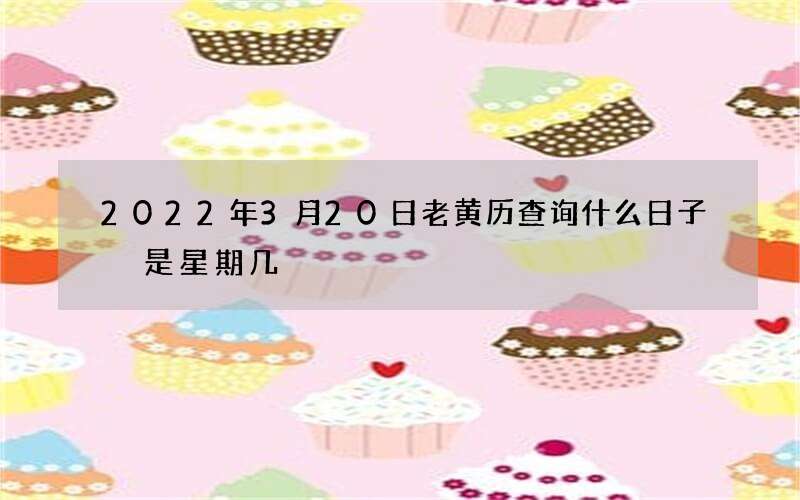 2022年3月20日老黄历查询什么日子 是星期几
